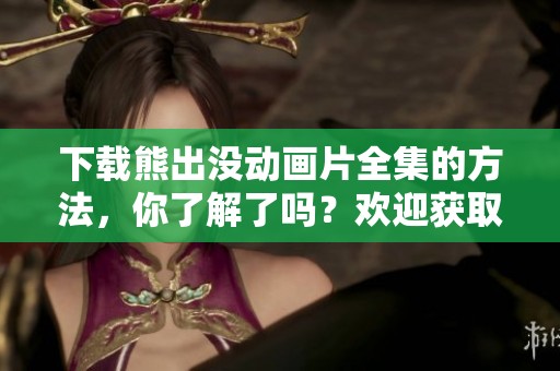下载熊出没动画片全集的方法，你了解了吗？欢迎获取熊出没动画片全集哦！