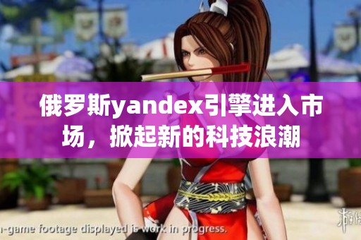 俄罗斯yandex引擎进入市场，掀起新的科技浪潮