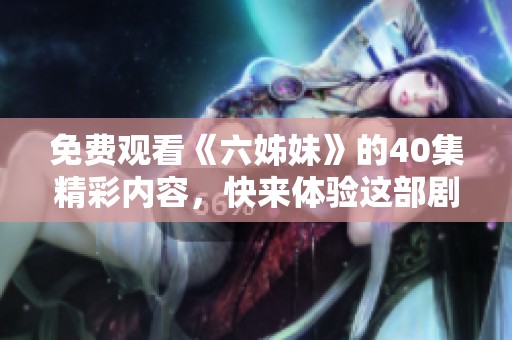 免费观看《六姊妹》的40集精彩内容，快来体验这部剧的魅力吧