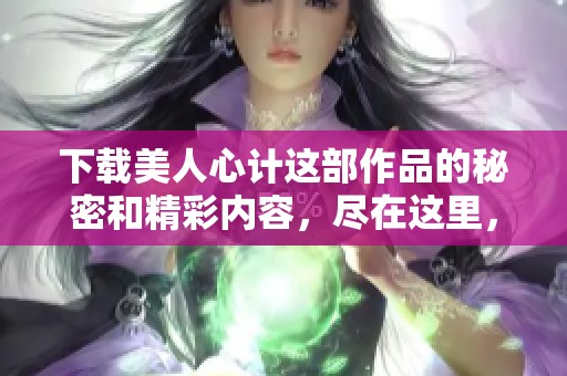 下载美人心计这部作品的秘密和精彩内容，尽在这里，快来获取吧！