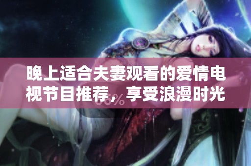 晚上适合夫妻观看的爱情电视节目推荐，享受浪漫时光的完美选择