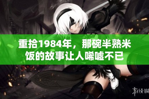 重拾1984年，那碗半熟米饭的故事让人唏嘘不已