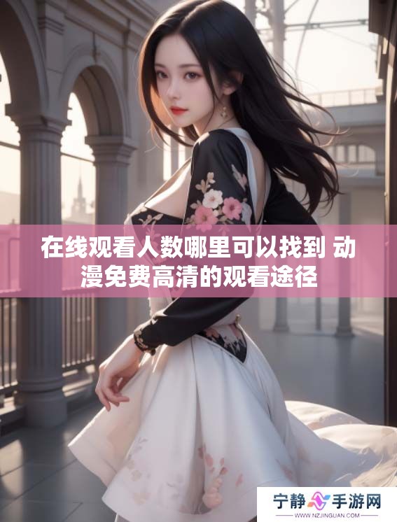 在线观看人数哪里可以找到 动漫免费高清的观看途径