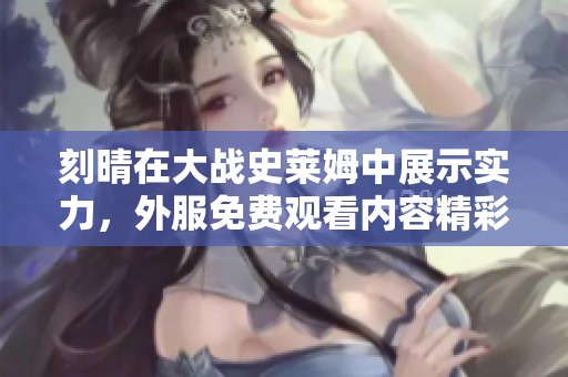 刻晴在大战史莱姆中展示实力，外服免费观看内容精彩纷呈