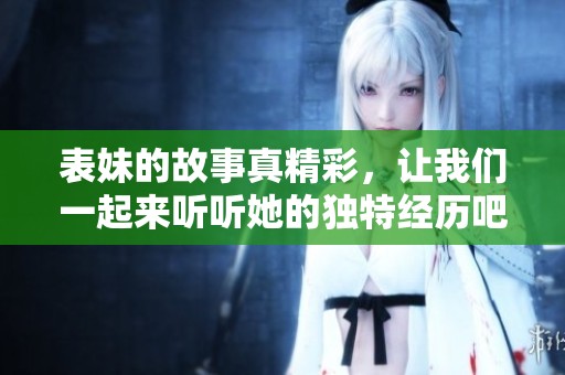 表妹的故事真精彩，让我们一起来听听她的独特经历吧