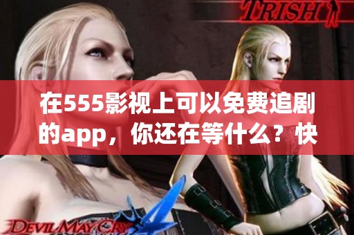 在555影视上可以免费追剧的app，你还在等什么？快来体验吧！