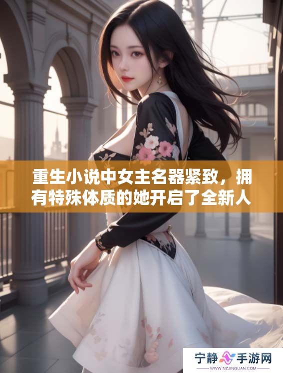重生小说中女主名器紧致，拥有特殊体质的她开启了全新人生旅程