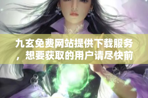 九玄免费网站提供下载服务，想要获取的用户请尽快前往访问。