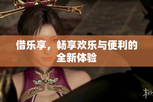 借乐享，畅享欢乐与便利的全新体验