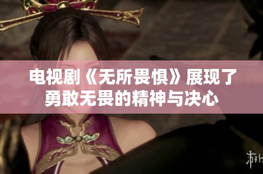 电视剧《无所畏惧》展现了勇敢无畏的精神与决心
