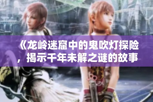 《龙岭迷窟中的鬼吹灯探险，揭示千年未解之谜的故事》