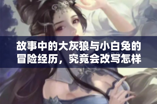 故事中的大灰狼与小白兔的冒险经历，究竟会改写怎样的命运呢
