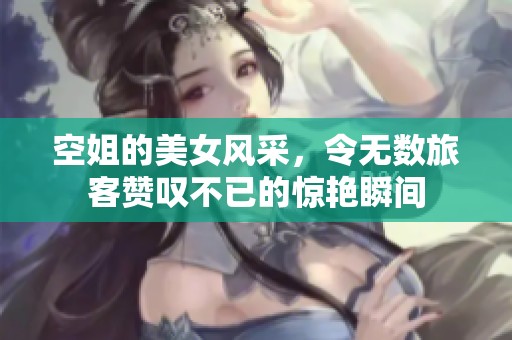 空姐的美女风采，令无数旅客赞叹不已的惊艳瞬间