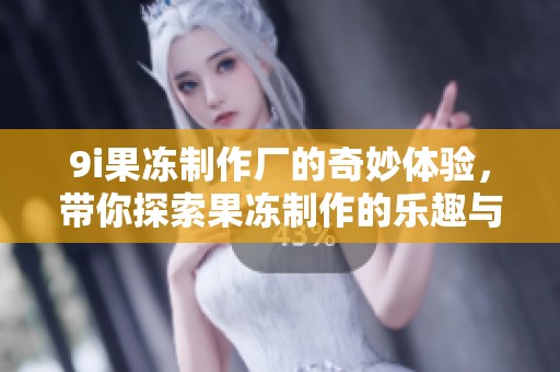 9i果冻制作厂的奇妙体验，带你探索果冻制作的乐趣与秘密