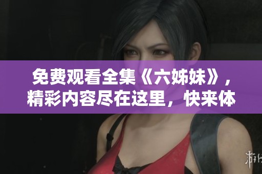 免费观看全集《六姊妹》，精彩内容尽在这里，快来体验吧！