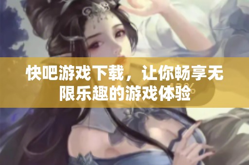 快吧游戏下载，让你畅享无限乐趣的游戏体验