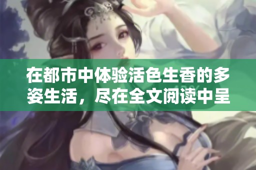 在都市中体验活色生香的多姿生活，尽在全文阅读中呈现