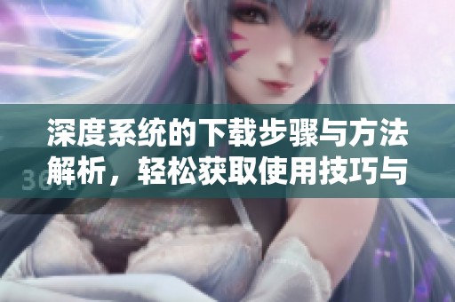 深度系统的下载步骤与方法解析，轻松获取使用技巧与指南