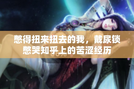 憋得扭来扭去的我，戴尿锁憋哭知乎上的苦涩经历