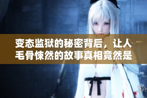 变态监狱的秘密背后，让人毛骨悚然的故事真相竟然是这样