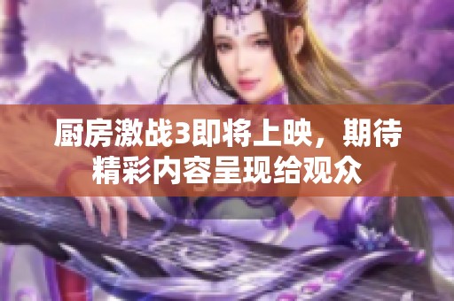 厨房激战3即将上映，期待精彩内容呈现给观众