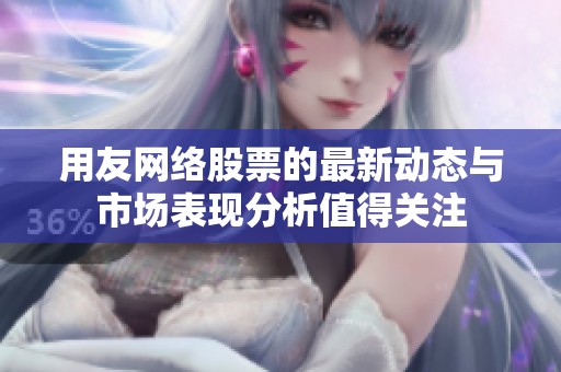 用友网络股票的最新动态与市场表现分析值得关注
