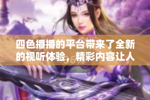 四色播播的平台带来了全新的视听体验，精彩内容让人爱不释手