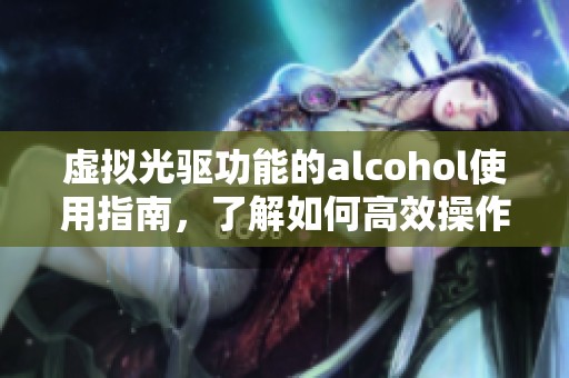 虚拟光驱功能的alcohol使用指南，了解如何高效操作这款软件