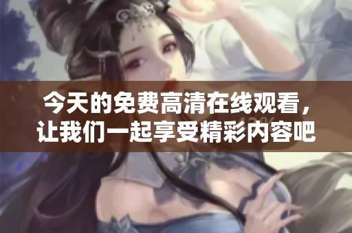 今天的免费高清在线观看，让我们一起享受精彩内容吧！