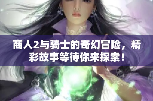 商人2与骑士的奇幻冒险，精彩故事等待你来探索！