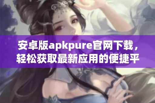 安卓版apkpure官网下载，轻松获取最新应用的便捷平台
