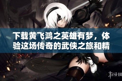 下载黄飞鸿之英雄有梦，体验这场传奇的武侠之旅和精彩故事