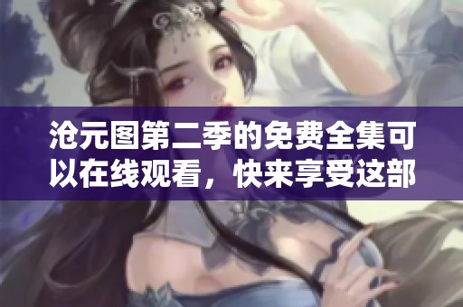 沧元图第二季的免费全集可以在线观看，快来享受这部精彩的动画吧