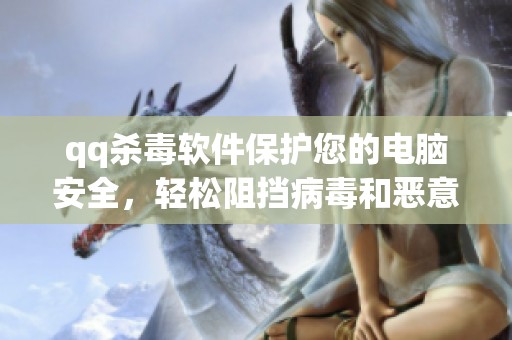 qq杀毒软件保护您的电脑安全，轻松阻挡病毒和恶意软件威胁