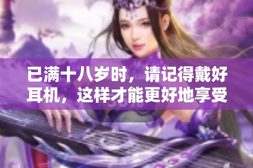 已满十八岁时，请记得戴好耳机，这样才能更好地享受音乐的乐趣