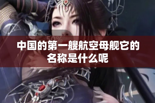 中国的第一艘航空母舰它的名称是什么呢