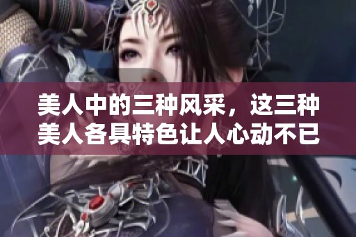 美人中的三种风采，这三种美人各具特色让人心动不已