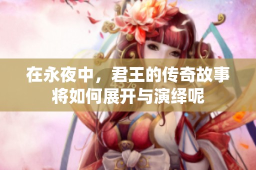 在永夜中，君王的传奇故事将如何展开与演绎呢