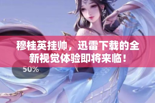 穆桂英挂帅，迅雷下载的全新视觉体验即将来临！