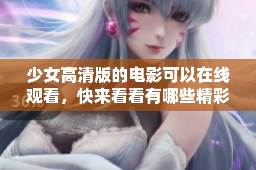 少女高清版的电影可以在线观看，快来看看有哪些精彩内容吧