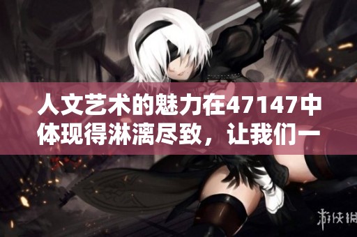 人文艺术的魅力在47147中体现得淋漓尽致，让我们一起探索其背后的故事