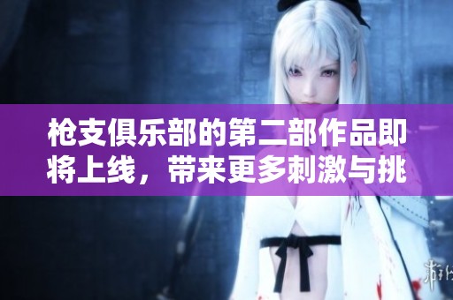 枪支俱乐部的第二部作品即将上线，带来更多刺激与挑战的体验