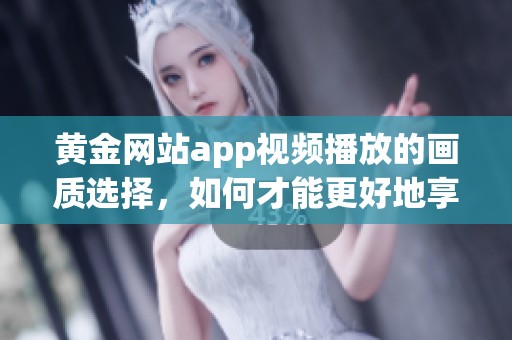 黄金网站app视频播放的画质选择，如何才能更好地享受观看体验