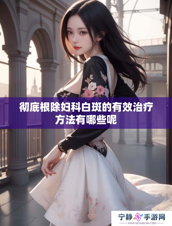 彻底根除妇科白斑的有效治疗方法有哪些呢