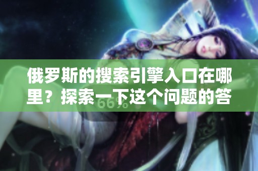 俄罗斯的搜索引擎入口在哪里？探索一下这个问题的答案。