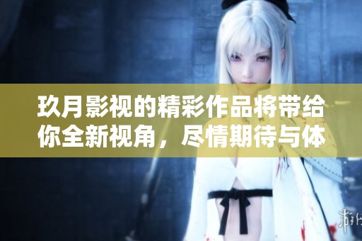 玖月影视的精彩作品将带给你全新视角，尽情期待与体验吧！