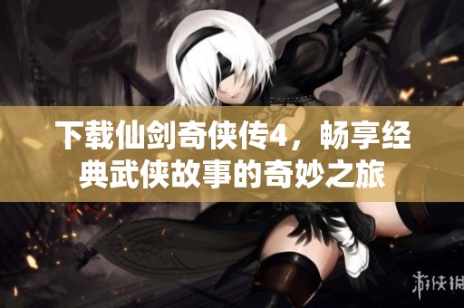 下载仙剑奇侠传4，畅享经典武侠故事的奇妙之旅