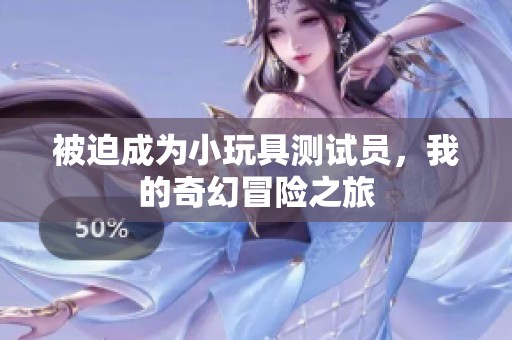 被迫成为小玩具测试员，我的奇幻冒险之旅