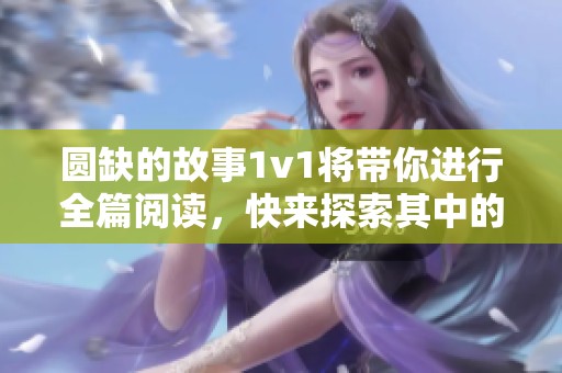 圆缺的故事1v1将带你进行全篇阅读，快来探索其中的奥秘吧！