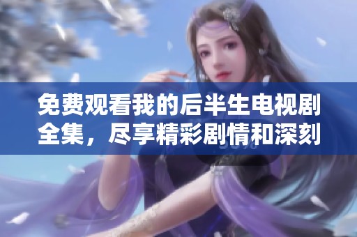 免费观看我的后半生电视剧全集，尽享精彩剧情和深刻人生哲理